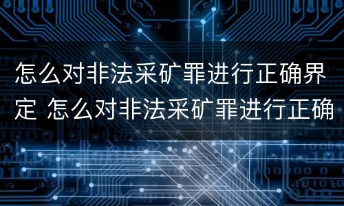 怎么对非法采矿罪进行正确界定 怎么对非法采矿罪进行正确界定处罚