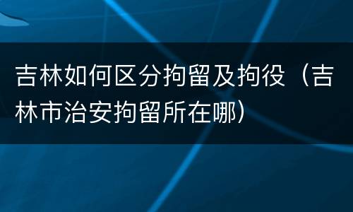 吉林如何区分拘留及拘役（吉林市治安拘留所在哪）