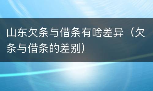 山东欠条与借条有啥差异（欠条与借条的差别）