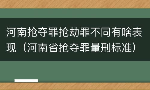 河南抢夺罪抢劫罪不同有啥表现（河南省抢夺罪量刑标准）