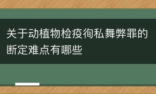 关于动植物检疫徇私舞弊罪的断定难点有哪些