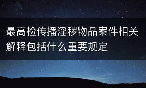 最高检传播淫秽物品案件相关解释包括什么重要规定