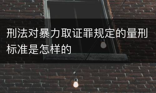 刑法对暴力取证罪规定的量刑标准是怎样的
