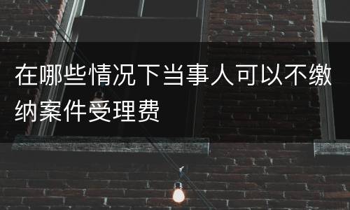 在哪些情况下当事人可以不缴纳案件受理费