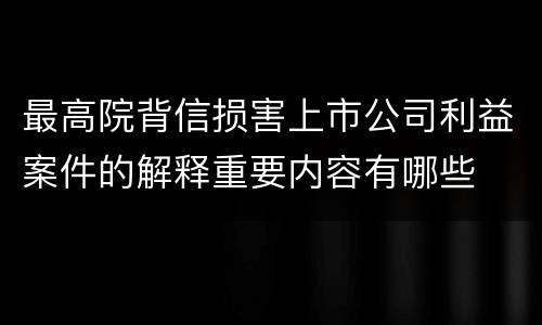 最高院背信损害上市公司利益案件的解释重要内容有哪些