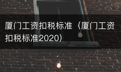 厦门工资扣税标准（厦门工资扣税标准2020）