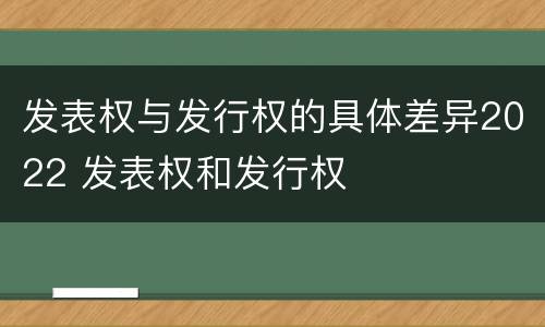 发表权与发行权的具体差异2022 发表权和发行权