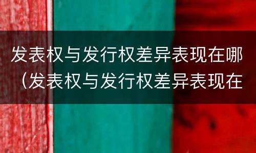 发表权与发行权差异表现在哪（发表权与发行权差异表现在哪些）