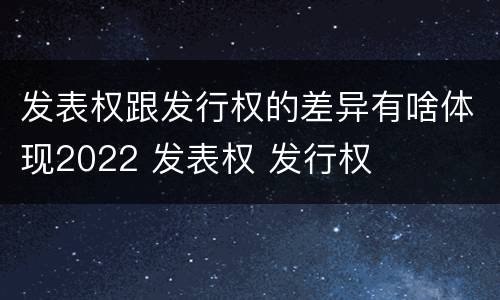 发表权跟发行权的差异有啥体现2022 发表权 发行权
