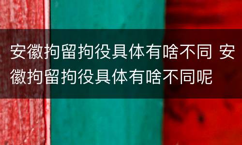 安徽拘留拘役具体有啥不同 安徽拘留拘役具体有啥不同呢