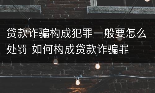 贷款诈骗构成犯罪一般要怎么处罚 如何构成贷款诈骗罪