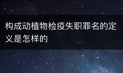 构成动植物检疫失职罪名的定义是怎样的