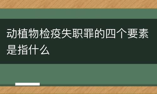 动植物检疫失职罪的四个要素是指什么