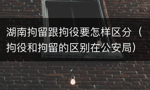 湖南拘留跟拘役要怎样区分（拘役和拘留的区别在公安局）