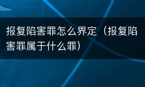 报复陷害罪怎么界定（报复陷害罪属于什么罪）