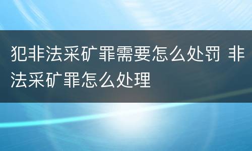犯非法采矿罪需要怎么处罚 非法采矿罪怎么处理