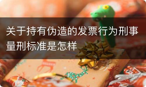 关于持有伪造的发票行为刑事量刑标准是怎样