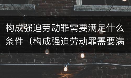 构成强迫劳动罪需要满足什么条件（构成强迫劳动罪需要满足什么条件才能缓刑）
