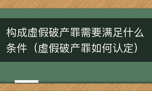 构成虚假破产罪需要满足什么条件（虚假破产罪如何认定）