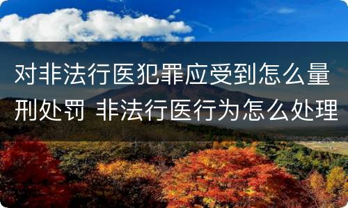 对非法行医犯罪应受到怎么量刑处罚 非法行医行为怎么处理