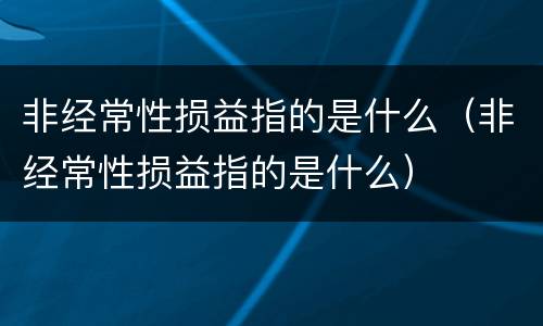非经常性损益指的是什么（非经常性损益指的是什么）