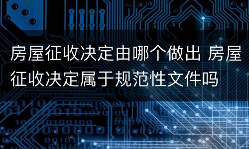 房屋征收决定由哪个做出 房屋征收决定属于规范性文件吗