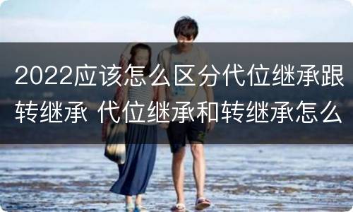 2022应该怎么区分代位继承跟转继承 代位继承和转继承怎么区分