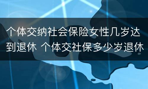 个体交纳社会保险女性几岁达到退休 个体交社保多少岁退休