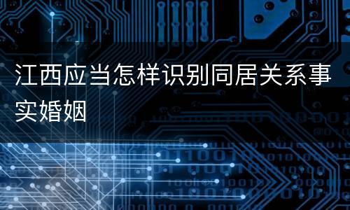 江西应当怎样识别同居关系事实婚姻