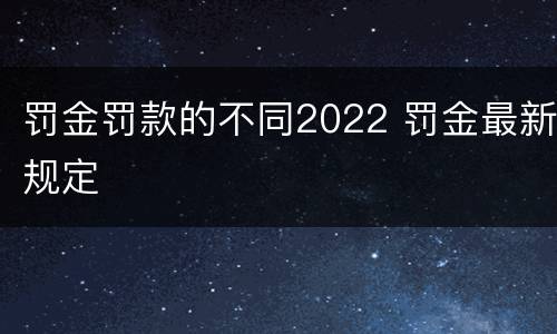 罚金罚款的不同2022 罚金最新规定