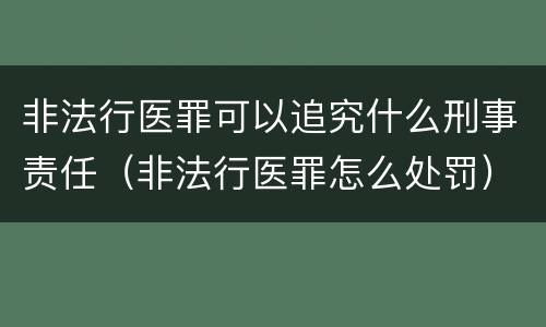 非法行医罪可以追究什么刑事责任（非法行医罪怎么处罚）
