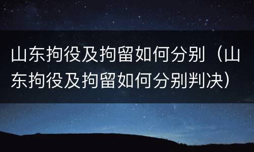 山东拘役及拘留如何分别（山东拘役及拘留如何分别判决）