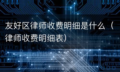 友好区律师收费明细是什么（律师收费明细表）
