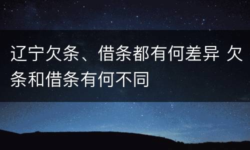 辽宁欠条、借条都有何差异 欠条和借条有何不同