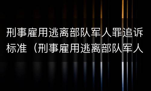 刑事雇用逃离部队军人罪追诉标准（刑事雇用逃离部队军人罪追诉标准最新）