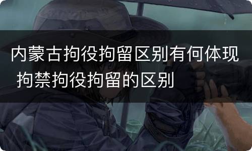 内蒙古拘役拘留区别有何体现 拘禁拘役拘留的区别