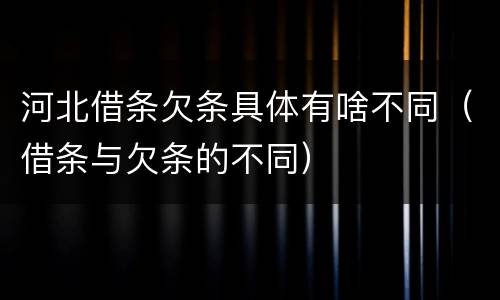 河北借条欠条具体有啥不同（借条与欠条的不同）