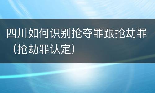 四川如何识别抢夺罪跟抢劫罪（抢劫罪认定）