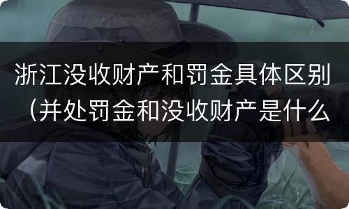 浙江没收财产和罚金具体区别（并处罚金和没收财产是什么意思）