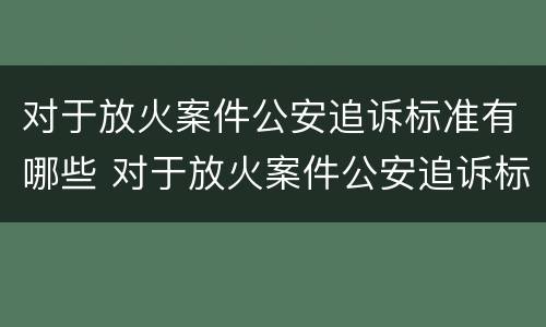 对于放火案件公安追诉标准有哪些 对于放火案件公安追诉标准有哪些建议