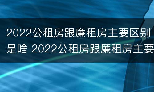 2022公租房跟廉租房主要区别是啥 2022公租房跟廉租房主要区别是啥呀