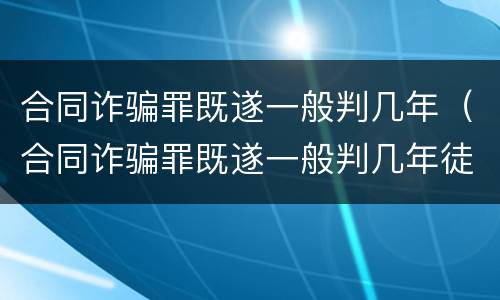 合同诈骗罪既遂一般判几年（合同诈骗罪既遂一般判几年徒刑）