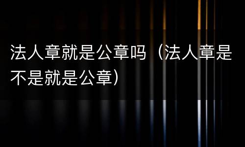 法人章就是公章吗（法人章是不是就是公章）