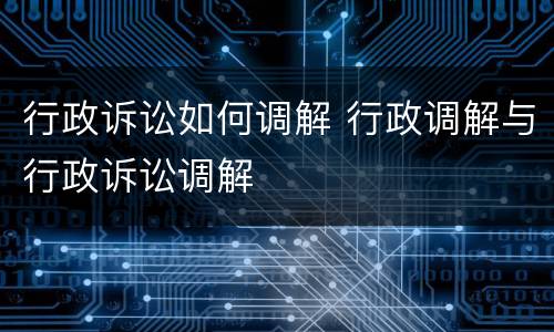 行政诉讼如何调解 行政调解与行政诉讼调解