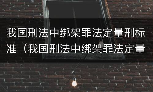 我国刑法中绑架罪法定量刑标准（我国刑法中绑架罪法定量刑标准是什么）