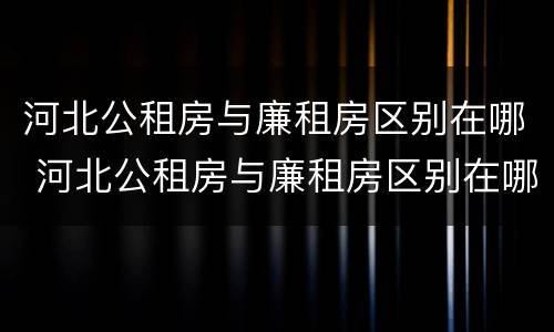 河北公租房与廉租房区别在哪 河北公租房与廉租房区别在哪里