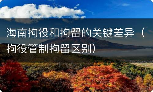 海南拘役和拘留的关键差异（拘役管制拘留区别）