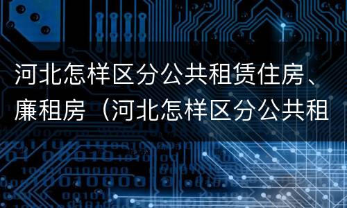 河北怎样区分公共租赁住房、廉租房（河北怎样区分公共租赁住房,廉租房和公租房）