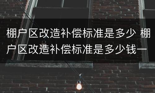 棚户区改造补偿标准是多少 棚户区改造补偿标准是多少钱一平方