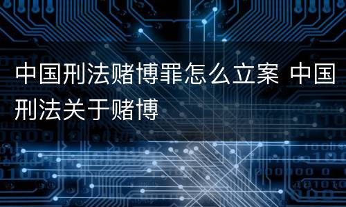 中国刑法赌博罪怎么立案 中国刑法关于赌博
